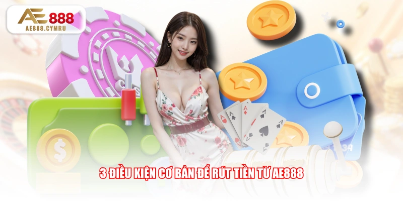 3 điều kiện cơ bản để rút tiền từ AE888