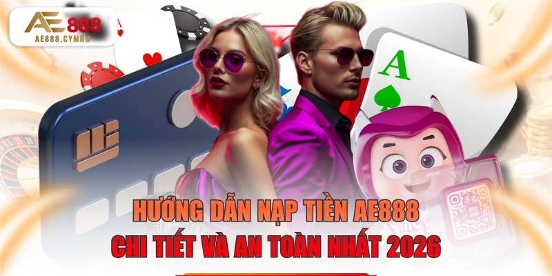Hướng Dẫn Nạp Tiền AE888 Chi Tiết Và An Toàn Nhất 2026