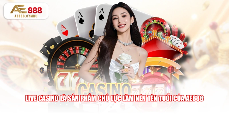 Live Casino là sản phẩm chủ lực làm nên tên tuổi của AE888