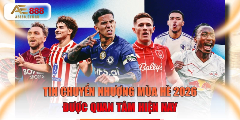 Tin Chuyển Nhượng Mùa Hè 2026 Được Quan Tâm Hiện Nay