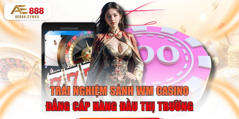 Trải Nghiệm Sảnh WM Casino Đẳng Cấp Hàng Đầu Thị Trường